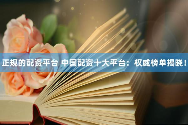 正规的配资平台 中国配资十大平台：权威榜单揭晓！