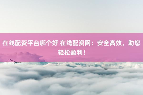 在线配资平台哪个好 在线配资网：安全高效，助您轻松盈利！
