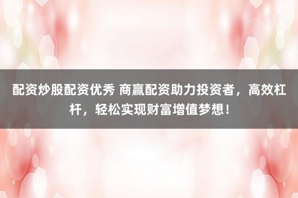 配资炒股配资优秀 商赢配资助力投资者，高效杠杆，轻松实现财富增值梦想！