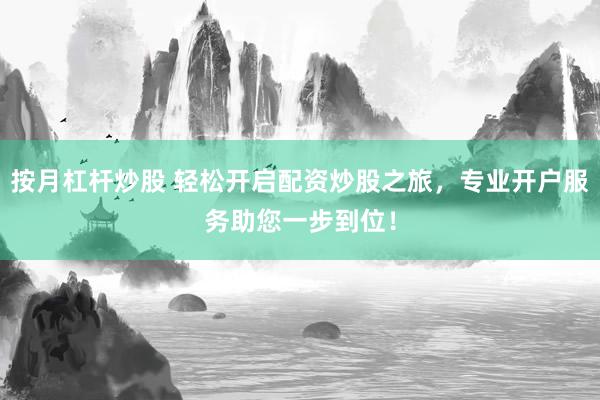 按月杠杆炒股 轻松开启配资炒股之旅，专业开户服务助您一步到位！