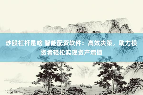 炒股杠杆是啥 智能配资软件：高效决策，助力投资者轻松实现资产增值