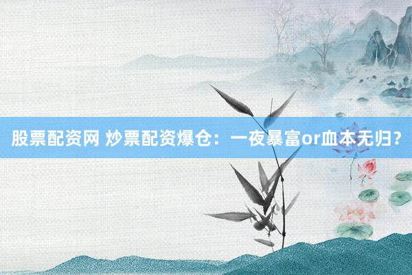 股票配资网 炒票配资爆仓：一夜暴富or血本无归？