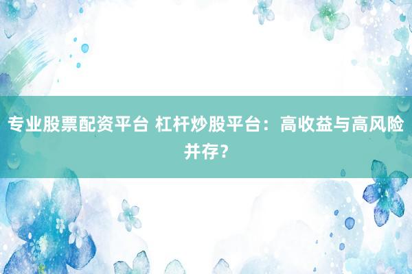 专业股票配资平台 杠杆炒股平台：高收益与高风险并存？
