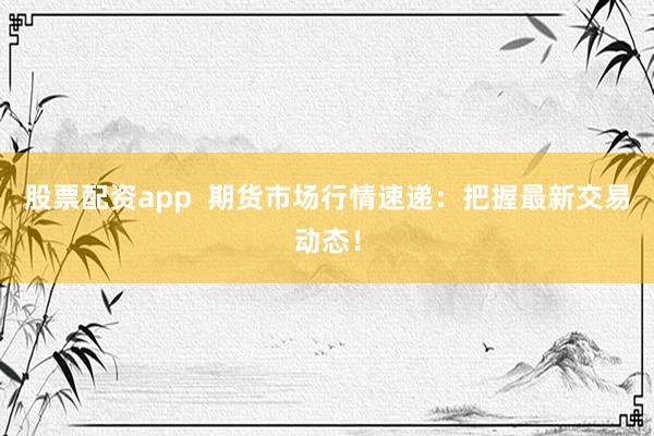 股票配资app  期货市场行情速递：把握最新交易动态！