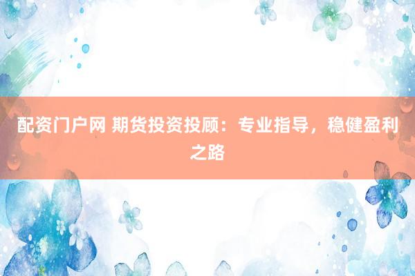 配资门户网 期货投资投顾：专业指导，稳健盈利之路