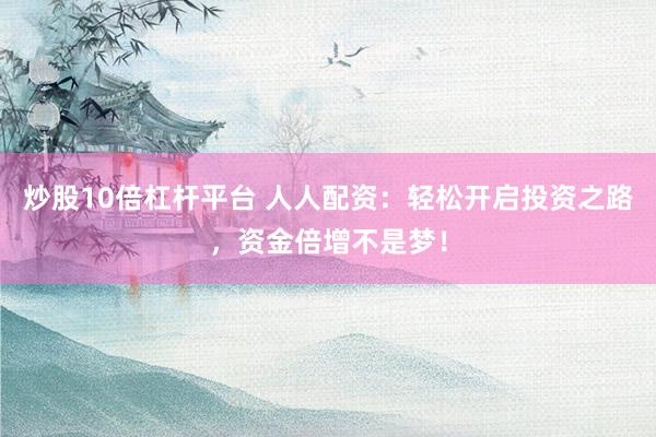 炒股10倍杠杆平台 人人配资：轻松开启投资之路，资金倍增不是梦！