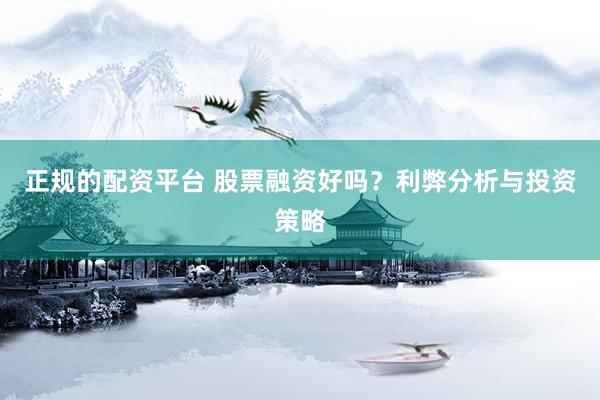 正规的配资平台 股票融资好吗？利弊分析与投资策略