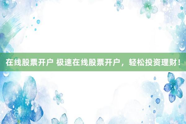 在线股票开户 极速在线股票开户，轻松投资理财！