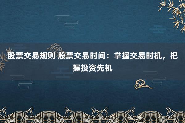 股票交易规则 股票交易时间：掌握交易时机，把握投资先机