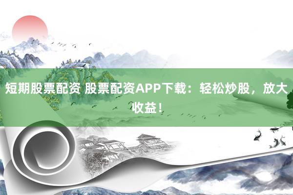 短期股票配资 股票配资APP下载：轻松炒股，放大收益！