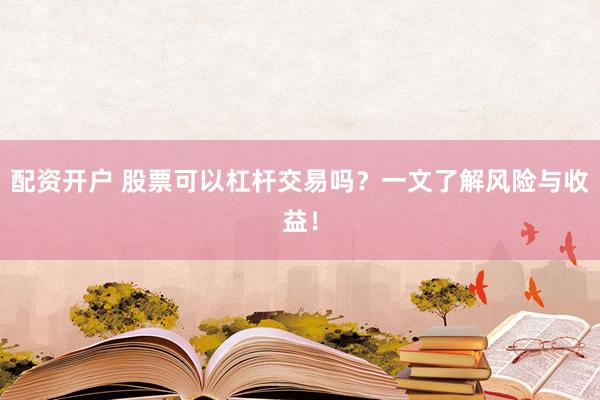 配资开户 股票可以杠杆交易吗？一文了解风险与收益！