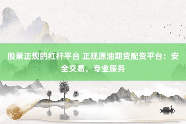 股票正规的杠杆平台 正规原油期货配资平台：安全交易，专业服务