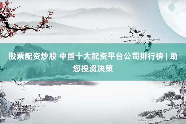 股票配资炒股 中国十大配资平台公司排行榜 | 助您投资决策