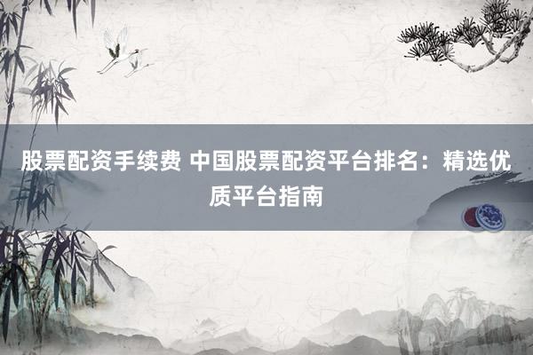 股票配资手续费 中国股票配资平台排名：精选优质平台指南