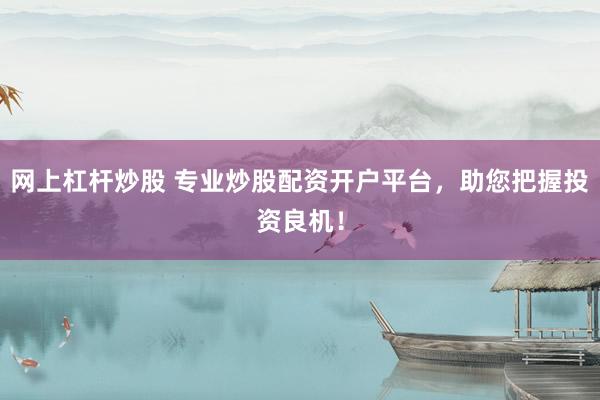 网上杠杆炒股 专业炒股配资开户平台，助您把握投资良机！