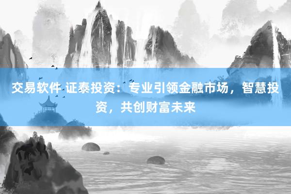 交易软件 证泰投资：专业引领金融市场，智慧投资，共创财富未来