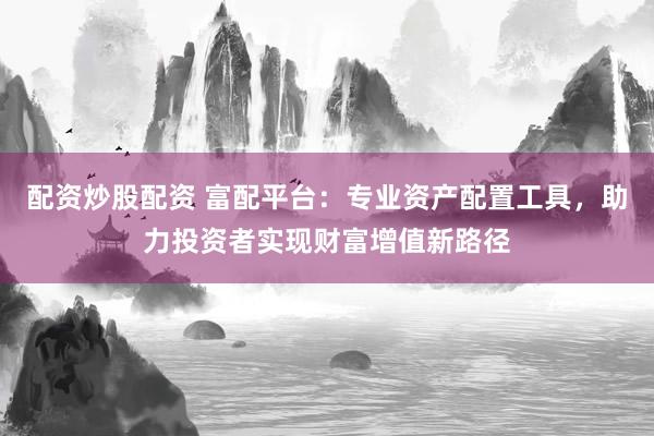 配资炒股配资 富配平台：专业资产配置工具，助力投资者实现财富增值新路径