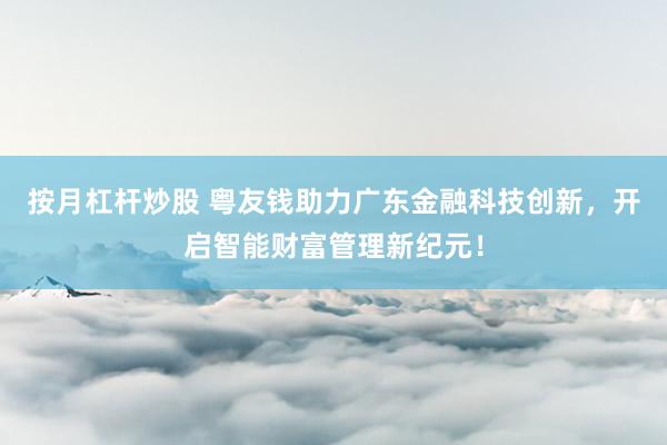 按月杠杆炒股 粤友钱助力广东金融科技创新，开启智能财富管理新纪元！