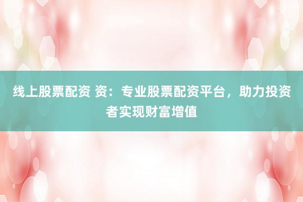 线上股票配资 资：专业股票配资平台，助力投资者实现财富增值