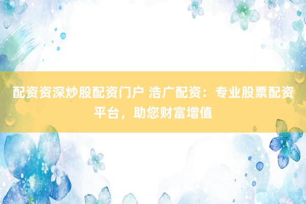 配资资深炒股配资门户 浩广配资：专业股票配资平台，助您财富增值
