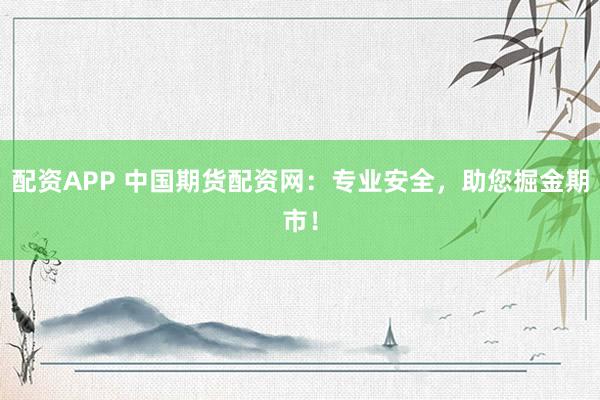 配资APP 中国期货配资网：专业安全，助您掘金期市！