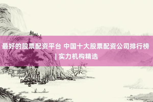 最好的股票配资平台 中国十大股票配资公司排行榜 | 实力机构精选