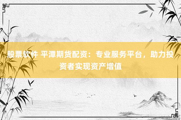 股票软件 平潭期货配资：专业服务平台，助力投资者实现资产增值