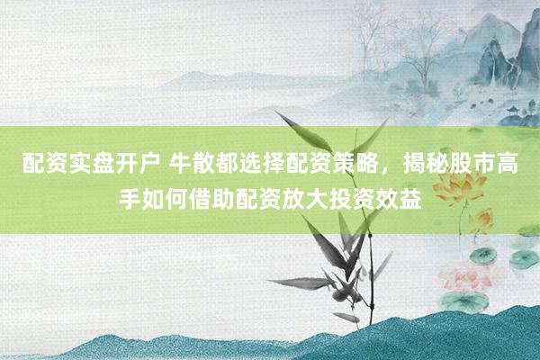 配资实盘开户 牛散都选择配资策略，揭秘股市高手如何借助配资放大投资效益
