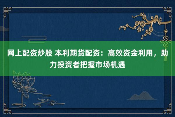 网上配资炒股 本利期货配资：高效资金利用，助力投资者把握市场机遇