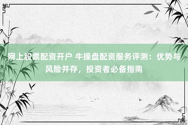 网上股票配资开户 牛操盘配资服务评测：优势与风险并存，投资者必备指南