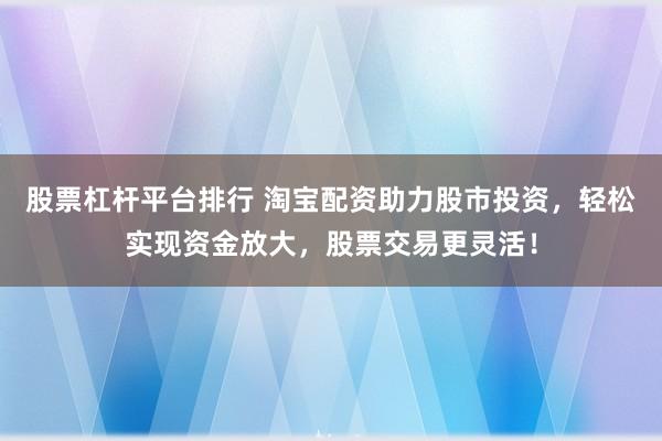 股票杠杆平台排行 淘宝配资助力股市投资，轻松实现资金放大，股票交易更灵活！