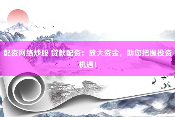 配资网络炒股 贷款配资：放大资金，助您把握投资机遇！