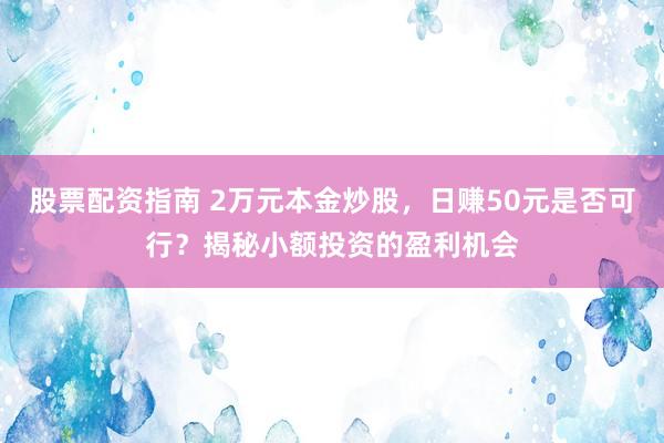 股票配资指南 2万元本金炒股，日赚50元是否可行？揭秘小额投资的盈利机会