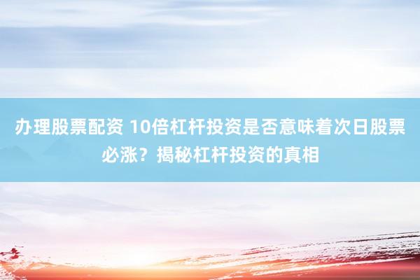 办理股票配资 10倍杠杆投资是否意味着次日股票必涨？揭秘杠杆投资的真相