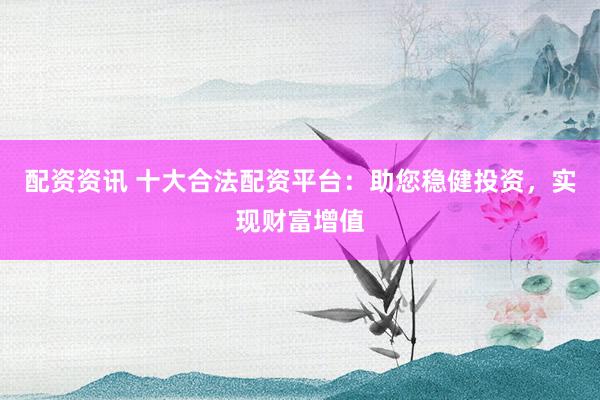 配资资讯 十大合法配资平台：助您稳健投资，实现财富增值