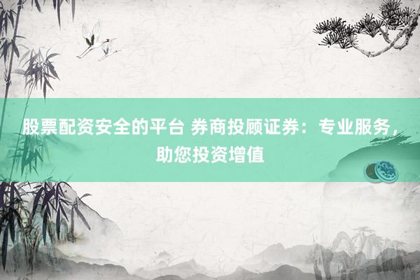 股票配资安全的平台 券商投顾证券：专业服务，助您投资增值