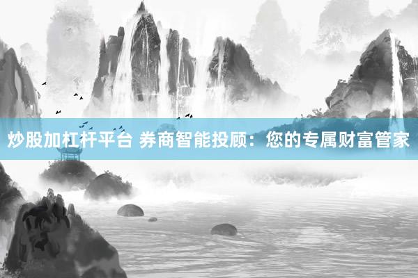 炒股加杠杆平台 券商智能投顾：您的专属财富管家