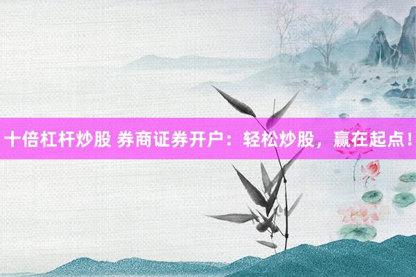 十倍杠杆炒股 券商证券开户：轻松炒股，赢在起点！