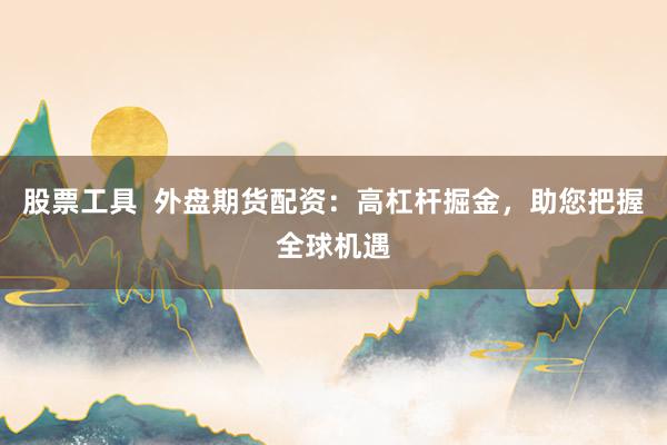 股票工具  外盘期货配资：高杠杆掘金，助您把握全球机遇