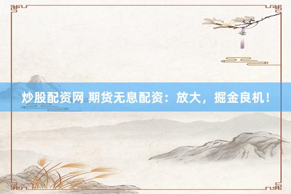 炒股配资网 期货无息配资：放大，掘金良机！
