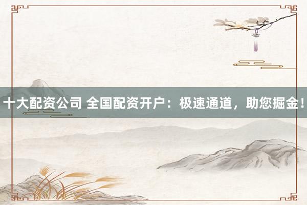 十大配资公司 全国配资开户：极速通道，助您掘金！