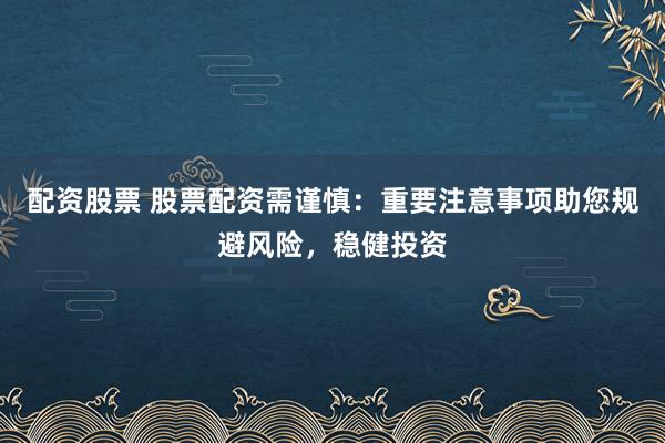 配资股票 股票配资需谨慎：重要注意事项助您规避风险，稳健投资