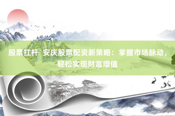 股票扛杆  安庆股票配资新策略：掌握市场脉动，轻松实现财富增值