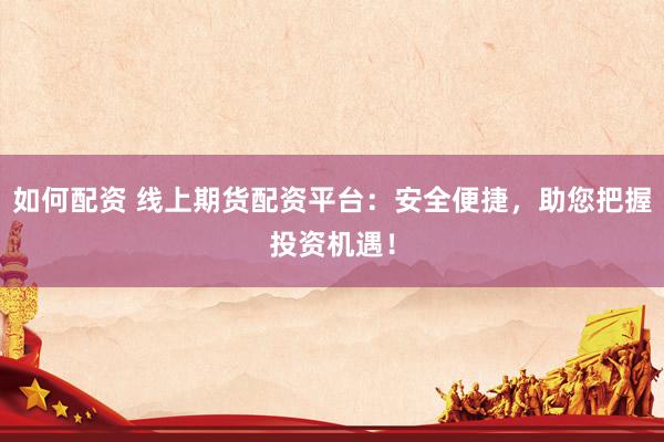 如何配资 线上期货配资平台：安全便捷，助您把握投资机遇！