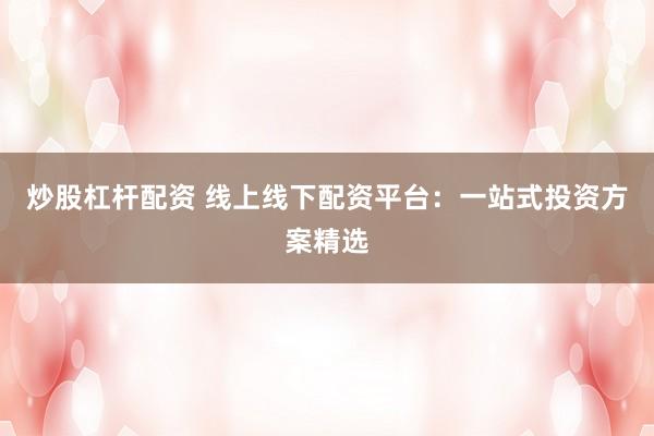 炒股杠杆配资 线上线下配资平台：一站式投资方案精选