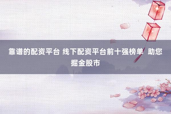 靠谱的配资平台 线下配资平台前十强榜单  助您掘金股市