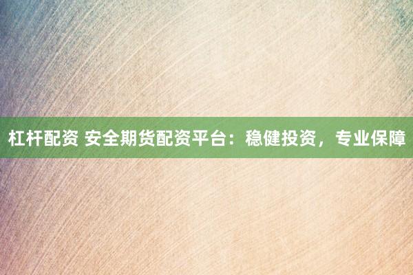 杠杆配资 安全期货配资平台：稳健投资，专业保障
