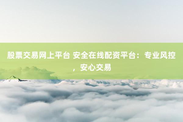 股票交易网上平台 安全在线配资平台：专业风控，安心交易