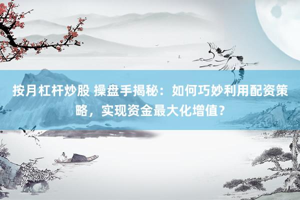 按月杠杆炒股 操盘手揭秘：如何巧妙利用配资策略，实现资金最大化增值？