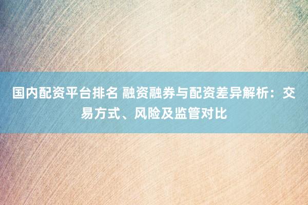 国内配资平台排名 融资融券与配资差异解析：交易方式、风险及监管对比